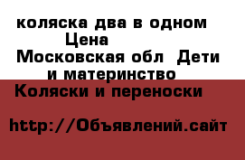 коляска два в одном › Цена ­ 7 500 - Московская обл. Дети и материнство » Коляски и переноски   